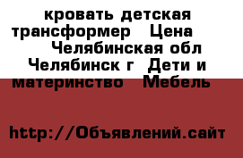 кровать детская трансформер › Цена ­ 3 800 - Челябинская обл., Челябинск г. Дети и материнство » Мебель   